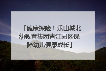 健康探险！乐山城北幼教育集团青江园区保障幼儿健康成长