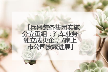 兵器装备集团实施分立重组：汽车业务独立成央企，7家上市公司披露进展