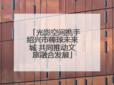 光影空间携手绍兴市棒球未来城 共同推动文旅融合发展