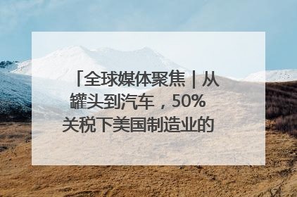 全球媒体聚焦｜从罐头到汽车，50%关税下美国制造业的“生死劫”