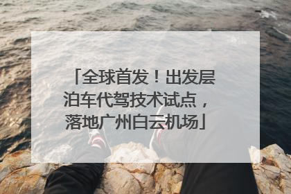 全球首发！出发层泊车代驾技术试点，落地广州白云机场