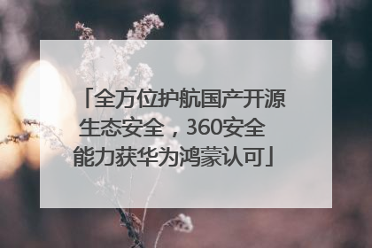 全方位护航国产开源生态安全，360安全能力获华为鸿蒙认可
