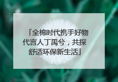 全棉时代携手好物代言人丁禹兮，共探舒适环保新生活