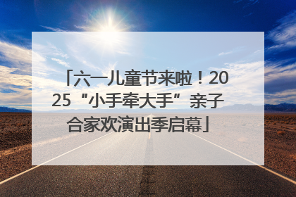 六一儿童节来啦！2025“小手牵大手”亲子合家欢演出季启幕