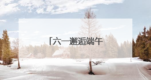 六一邂逅端午 萌娃开启传统文化欢乐之旅