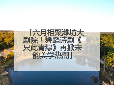六月相聚潍坊大剧院！舞蹈诗剧《只此青绿》再掀宋韵美学热潮