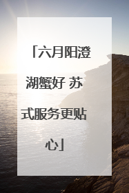 六月阳澄湖蟹好 苏式服务更贴心