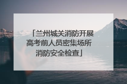 兰州城关消防开展高考前人员密集场所消防安全检查