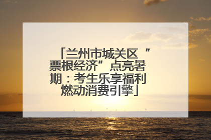 兰州市城关区“票根经济”点亮暑期：考生乐享福利 燃动消费引擎