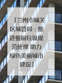 兰州市城关区城管局：推进餐厨垃圾规范处理 助力绿色美丽城市建设