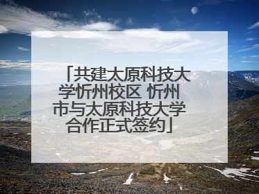 共建太原科技大学忻州校区 忻州市与太原科技大学合作正式签约