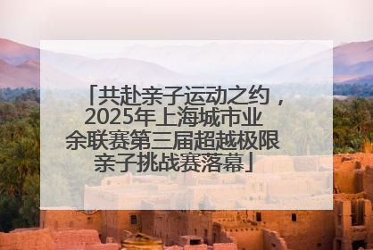 共赴亲子运动之约，2025年上海城市业余联赛第三届超越极限亲子挑战赛落幕