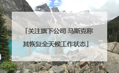 关注旗下公司 马斯克称其恢复全天候工作状态