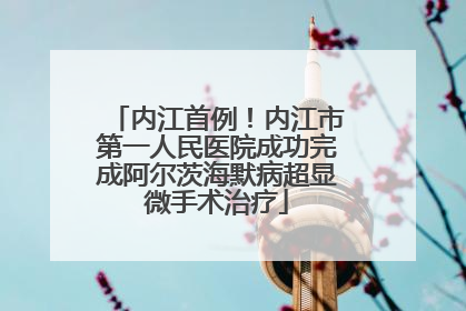 内江首例！内江市第一人民医院成功完成阿尔茨海默病超显微手术治疗