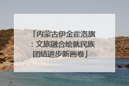 内蒙古伊金霍洛旗：文旅融合绘就民族团结进步新画卷