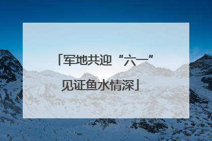 军地共迎“六一” 见证鱼水情深