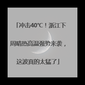 冲击40℃！浙江下周晴热高温强势来袭，这波真的太猛了