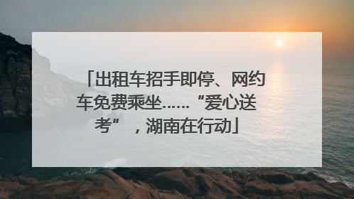 出租车招手即停、网约车免费乘坐……“爱心送考”，湖南在行动