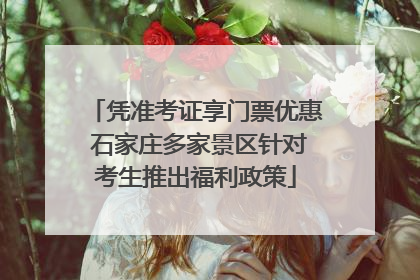 凭准考证享门票优惠 石家庄多家景区针对考生推出福利政策