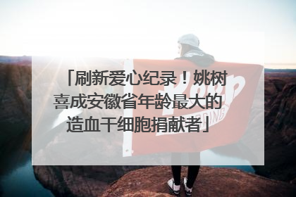 刷新爱心纪录！姚树喜成安徽省年龄最大的造血干细胞捐献者