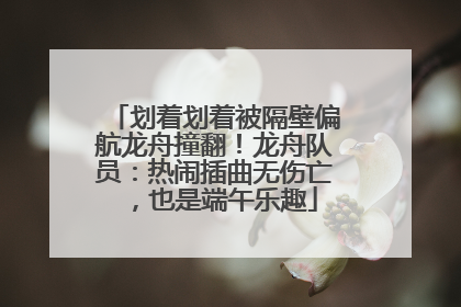 划着划着被隔壁偏航龙舟撞翻！龙舟队员：热闹插曲无伤亡，也是端午乐趣