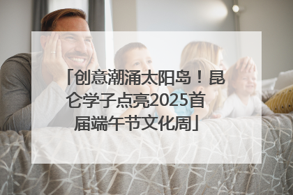 创意潮涌太阳岛！昆仑学子点亮2025首届端午节文化周