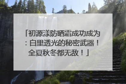 初源漾防晒霜成功成为：白里透光的秘密武器！全夏秋冬都无敌！
