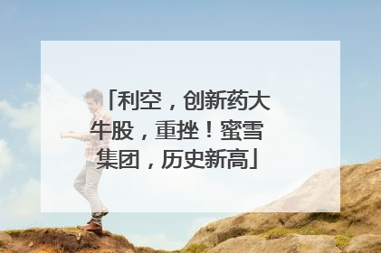 利空，创新药大牛股，重挫！蜜雪集团，历史新高