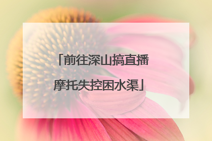 前往深山搞直播 摩托失控困水渠