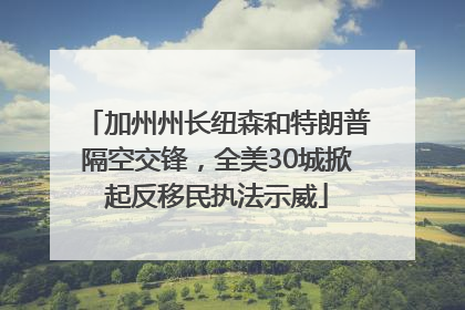 加州州长纽森和特朗普隔空交锋，全美30城掀起反移民执法示威