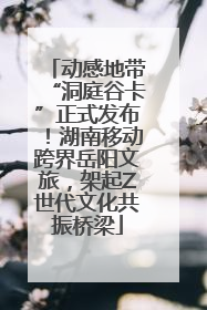动感地带“洞庭谷卡”正式发布！湖南移动跨界岳阳文旅，架起Z世代文化共振桥梁