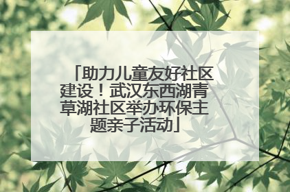 助力儿童友好社区建设！武汉东西湖青草湖社区举办环保主题亲子活动