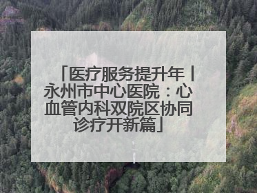 医疗服务提升年丨永州市中心医院：心血管内科双院区协同诊疗开新篇