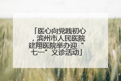 医心向党践初心，滨州市人民医院建翔医院举办迎“七一”义诊活动