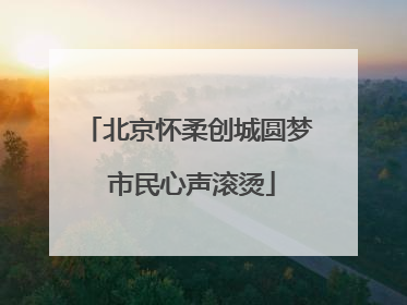 北京怀柔创城圆梦 市民心声滚烫
