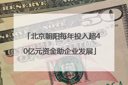 北京朝阳每年投入超40亿元资金助企业发展
