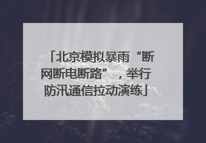 北京模拟暴雨“断网断电断路”，举行防汛通信拉动演练