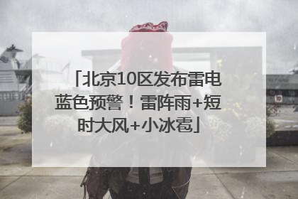 北京10区发布雷电蓝色预警！雷阵雨+短时大风+小冰雹