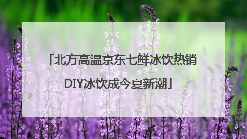 北方高温京东七鲜冰饮热销 DIY冰饮成今夏新潮