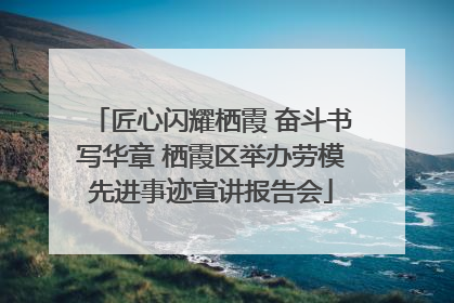 匠心闪耀栖霞 奋斗书写华章 栖霞区举办劳模先进事迹宣讲报告会