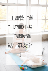 城管“蓝”护航中考 “城暖驿站”筑安宁