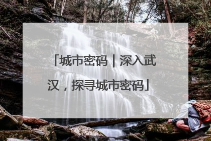 城市密码｜深入武汉，探寻城市密码