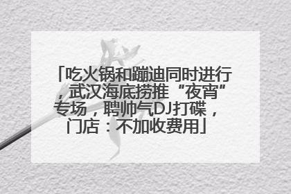 吃火锅和蹦迪同时进行，武汉海底捞推“夜宵”专场，聘帅气DJ打碟，门店：不加收费用
