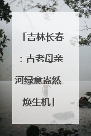 吉林长春：古老母亲河绿意盎然焕生机