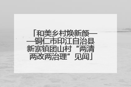 和美乡村焕新颜——铜仁市印江自治县新寨镇团山村“两清两改两治理”见闻