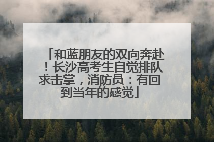 和蓝朋友的双向奔赴！长沙高考生自觉排队求击掌，消防员：有回到当年的感觉