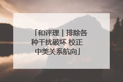 和评理｜排除各种干扰破坏 校正中美关系航向