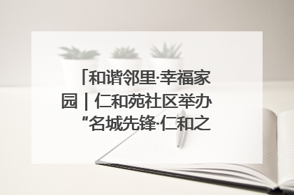 和谐邻里·幸福家园｜仁和苑社区举办“名城先锋·仁和之家”文明实践活动