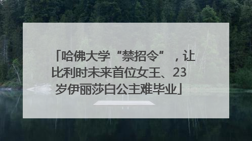 哈佛大学“禁招令”，让比利时未来首位女王、23岁伊丽莎白公主难毕业
