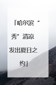 哈尔滨“秀”清凉 发出夏日之约